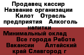 Продавец-кассир › Название организации ­ Килот › Отрасль предприятия ­ Алкоголь, напитки › Минимальный оклад ­ 20 000 - Все города Работа » Вакансии   . Алтайский край,Славгород г.